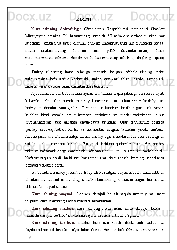                                                  KIRISH
Kurs   ishining   dolzarbligi:   O'zbekiston   Respublikasi   prezidenti   Shavkat
Mirziyoyev   o'zining   Til   bayramidagi   nutqida   "Kimda-kim   o'zbck   tilining   bor
latofatini,   jozibasi   va   ta'sir   kuchini,   cheksiz   imkoniyatlarini   his   qilmoqchi   bo'lsa,
munis   onalarimizning   allalarini,   ming   yillik   dostonlarimizni,   o'lmas
maqomlarimizni   cshitsin.   Baxshi   va   hofizlarimizning   sehrli   qo'shiqlariga   quloq
tutsin.
Turkiy   tillarning   katta   oilasiga   mansub   bo'lgan   o'zbck   tilining   tarixi
xalqimizning   ko'p   asrlik   kechmishi,   uning   orzu-intilishlari,   dard-u   armonlari.
zafarlar va  g’ alabalar bilan chambarchas bog'liqdir.
Ajdodlarimiz, ota-bobolarimiz aynan ona tilimiz orqali jahonga o'z so'zini aytib
kclganlar.   Shu   tilda   buyuk   madaniyat   namunalarini,   ulkan   ilmiy   kashflyotlar,
badiiy   durdonalar   yaratganlar.   O'tmishda   o'lkamizni   bosib   olgan   turk   yovuz
kuchlar   bizni   avvalo   o'z   tilimizdan,   tariximiz   va   madaniyatimizdan,   din-u
diyonatimizdan   judo   qilishga   qayta-qayta   urindilar.   Ular   cl-yurtimiz   boshiga
qanday   azob-uqubatlar,   kulfat   va   musibatlar   solgani   tarixdan   yaxshi   ma'lum.
Ammo jasur va matonatli xalqimiz har qanday og'ir sinovlarda ham o'z ozodligi va
istiqloli   uchun   mardona   kurashdi   Bu   yo'lda   bchisob   qurbonlar   bcrdi.   Har   qanday
zulm va zo'ravonliklarga qaramasdan o'z ona tihni — milliy g'ururini saqlab qoldi.
Nafaqat   saqlab   qoldi,   balki   uni   har   tomonlama   rivojlantirib,   bugungi   avlodlarga
bczavol yctkazib bcrdi.
Bu borada ma'naviy jasorat va fidoyilik ko'rsatgan buyuk arboblanmiz, adib va
olimlarimiz,   ulamolarimiz,   ulug'   san'atkorlanmizning   xotirasini   bugun   hurmat   va
chtirom bilan yod ctamiz.“
Kurs   ishining   maqsadi:   Ikkinchi   darajali   bo’lak   haqida   umumiy   ma'lumot
to’plash kurs ishimning asosiy maqsadi hisoblanadi:
Kurs   ishining   vazifasi:   kurs   ishining   mavzusidan   kclib   chiqqan   holda   "
Ikkinchi darajali bo’lak " mavzusini rejalar asosida batafsil o’rganish.
Kurs   ishining   tuzilishi:   mazkur   kurs   ishi   kirish,   ikkita   bob,   xulosa   va
foydalanilgan   adabiyotlar   ro'yxatidan   iborat.   Har   bir   bob   ikkitadan   mavzuni   o'z
~  3  ~ 