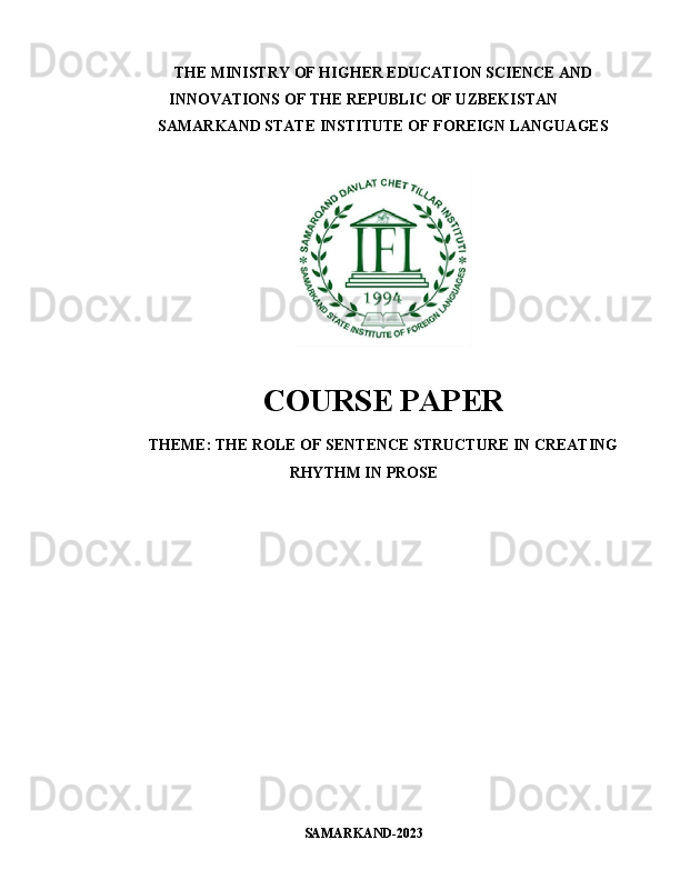 THE MINISTRY OF HIGHER EDUCATION SCIENCE AND
INNOVATIONS OF THE REPUBLIC OF UZBEKISTAN
SAMARKAND STATE INSTITUTE OF FOREIGN LANGUAGES
COURSE PAPER
THEME:   THE ROLE OF SENTENCE STRUCTURE IN CREATING
RHYTHM IN PROSE
SAMARKAND-2023 