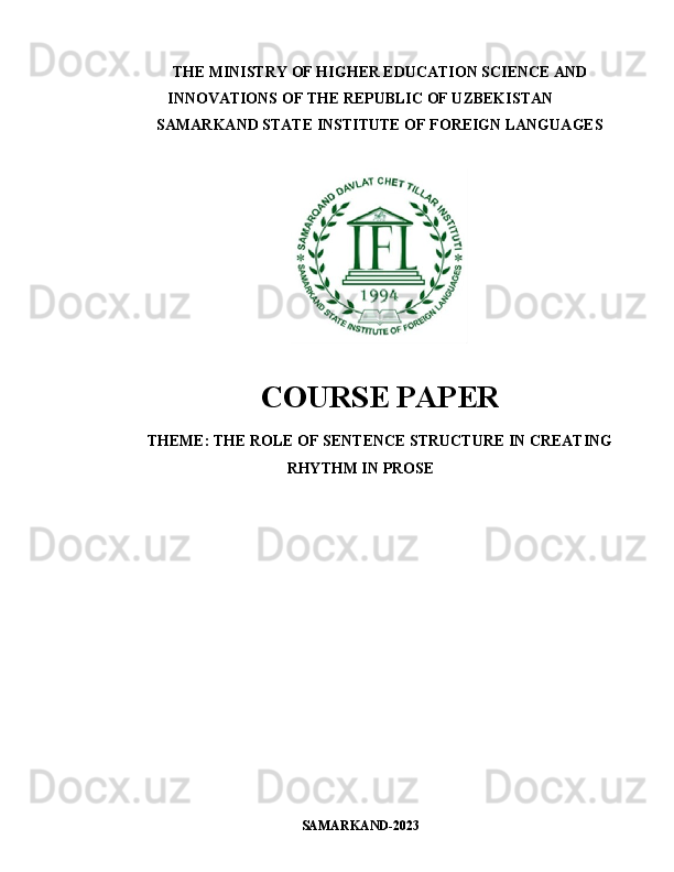 THE MINISTRY OF HIGHER EDUCATION SCIENCE AND
INNOVATIONS OF THE REPUBLIC OF UZBEKISTAN
SAMARKAND STATE INSTITUTE OF FOREIGN LANGUAGES
COURSE PAPER
THEME:   THE ROLE OF SENTENCE STRUCTURE IN CREATING
RHYTHM IN PROSE
SAMARKAND-2023