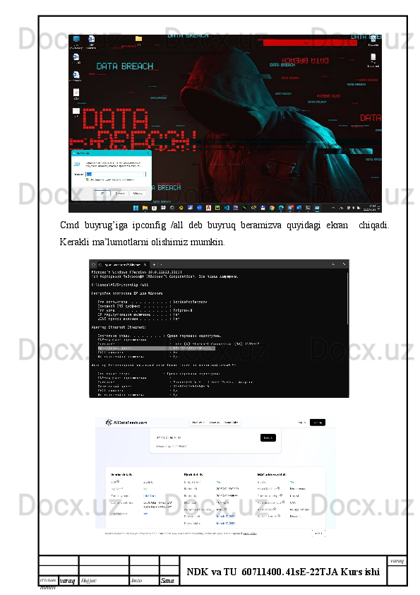 O’lcha m
mm m varaq Hujjat: Imzo
Sana  varaq
NDK va TU  60711400 .   41sE -2 2 TJA  Kurs ishiCmd   buyrug’iga   ipconfig   /all   deb   buyruq   beramizva   quyidagi   ekran     chiqadi.
Kerakli ma’lumotlarni olishimiz mumkin.  