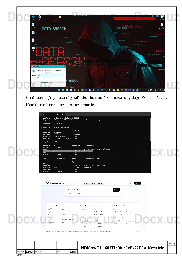 O’lcha m
mm m varaq Hujjat: Imzo
Sana  varaq
NDK va TU  60711400 .   41sE -2 2 TJA  Kurs ishiCmd   buyrug’iga   ipconfig   /all   deb   buyruq   beramizva   quyidagi   ekran     chiqadi.
Kerakli ma’lumotlarni olishimiz mumkin.