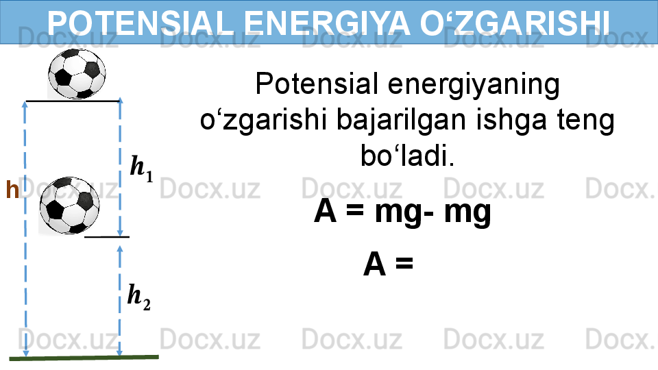 POTENSIAL ENERGIYA O‘ZGARISHI
Potensial energiyaning 
o‘zgarishi bajarilgan ishga teng 
bo‘ladi.
h??????	
??????	
??????	
??????
A = mg- mg  
A =   