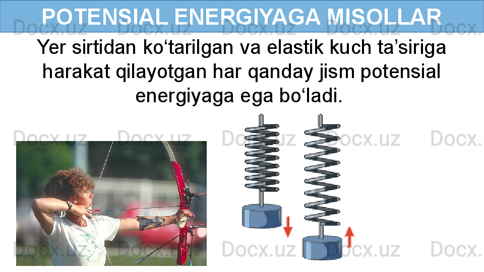 POTENSIAL ENERGIYAGA MISOLLAR
Yer sirtidan ko‘tarilgan va elastik kuch ta’siriga 
harakat qilayotgan har qanday jism potensial 
energiyaga ega bo‘ladi.   