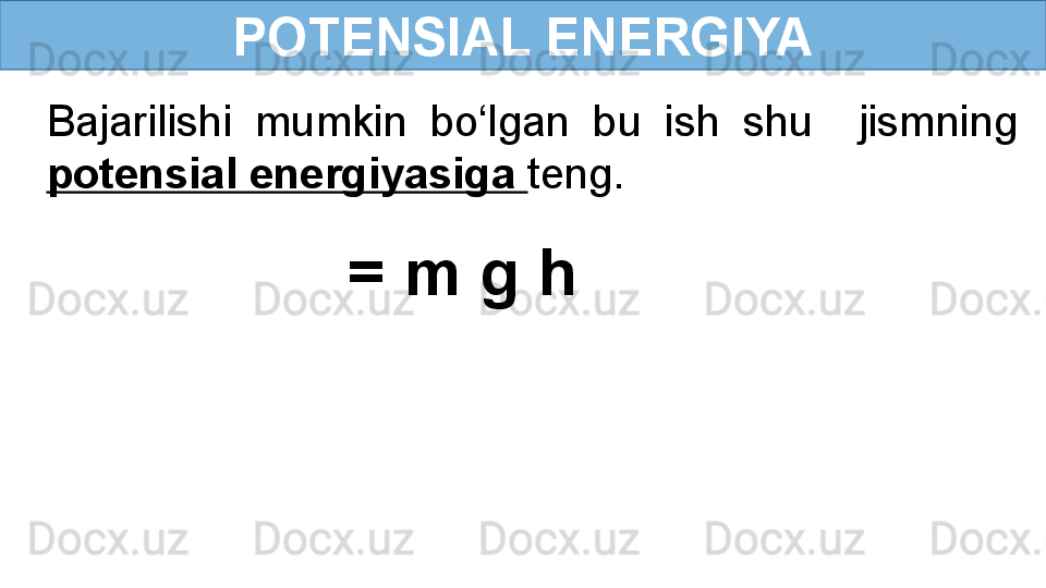 POTENSIAL ENERGIYA
Bajarilishi  mumkin  bo‘lgan  bu  ish  shu    jismning 
potensial energiyasiga  teng.
= m g h   