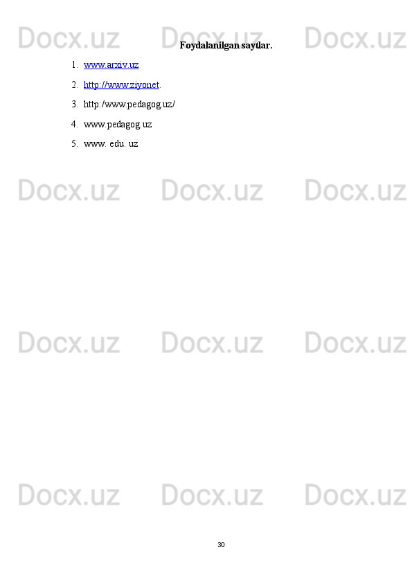                                                    Foydalanilgan saytlar.
1. www.arxiv.uz   
2. http://www.ziyonet    .
3. http:/www.pedagog.uz/
4. www. p edagog.uz   
5. www. edu. uz 
30 