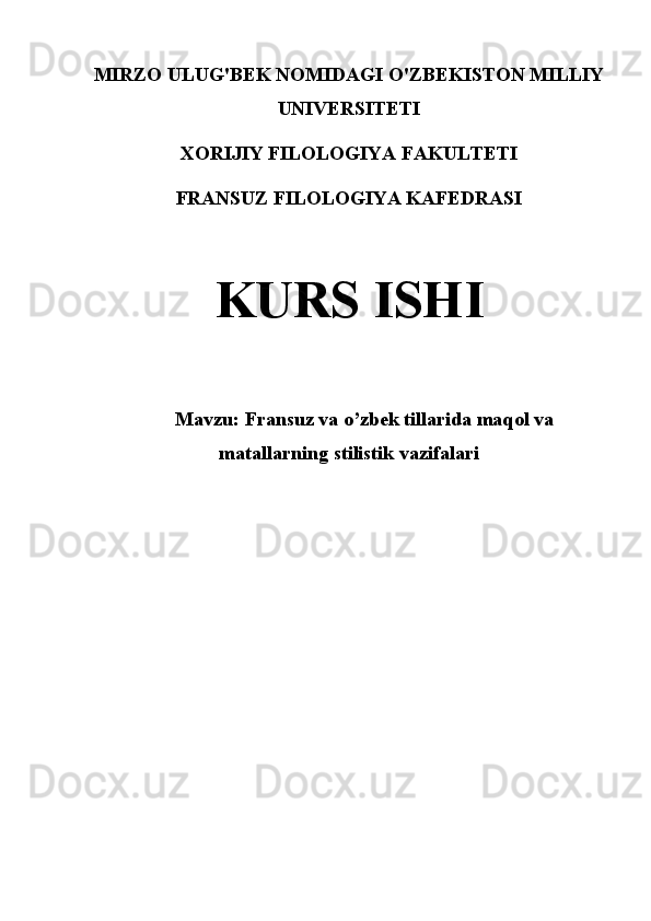 MIRZO ULUG'BEK NOMIDAGI O'ZBEKISTON MILLIY
UNIVERSITETI 
XORIJIY FILOLOGIYA FAKULTETI 
FRANSUZ FILOLOGIYA KAFEDRASI 
KURS ISHI
Мavzu:  Fransuz va o’zbek tillarida maqol va
matallarning stilistik vazifalari 