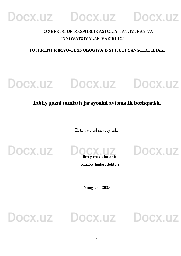 O‘ZBEKISTON RESPUBLIKASI OLIY  TA’LIM, FAN VA
INNOVATSIYALAR VAZIRLIGI
TOSHKENT KIMYO-TEXNOLOGIYA INSTITUTI YANGIER FILIALI
 
Tabiiy gazni tozalash jarayonini avtomatik boshqarish.
Bitiruv malakaviy ishi                                                                                                                        
Ilmiy maslahatchi:
Texnika fanlari doktori
Yangier - 20 2 5
1 
