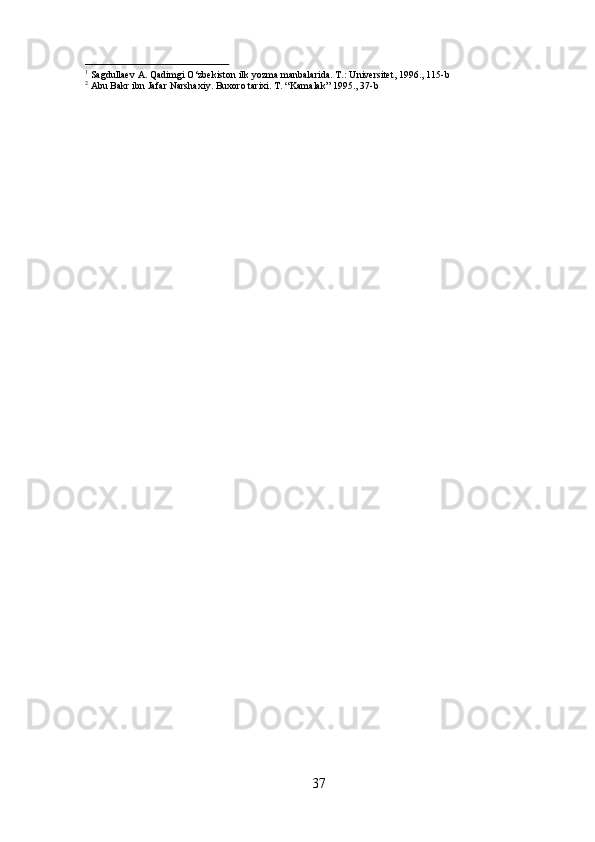 371
  Sagdullaev   A.   Qadimgi   O‘zbekiston   ilk   yozma   manbalarida.   T.:   Universitet,   1996.,   115- b
2
  Abu   Bakr   ibn   Jafar   Narshaxiy.   Buxoro   tarixi.   T.   “Kamalak”   1995.,   37- b 