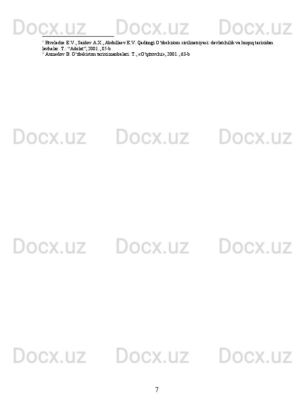 71
 Rtveladze E.V., Saidov A.X., Abdullaev E.V. Qadimgi O‘zbekiston sivilizatsiyasi: davlatchilik va huquq tarixidan 
lavhalar. T.: “Adolat”, 2001., 85-b
2
  Axmedov   B.   O‘zbekiston   tarixi   manbalari.   T.,   «O‘qituvchi»,   2001.,   63- b 