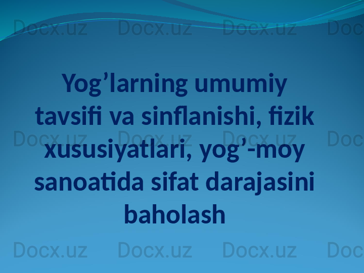 Yog’larning umumiy 
tavsifi va sinflanishi, fizik 
xususiyatlari, yog’-moy 
sanoatida sifat darajasini 
baholash 