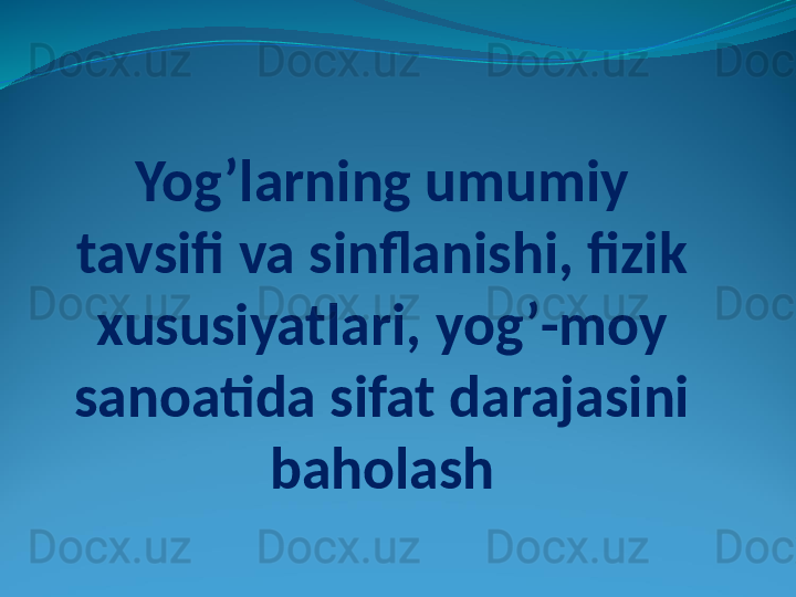 Yog’larning umumiy 
tavsifi va sinflanishi, fizik 
xususiyatlari, yog’-moy 
sanoatida sifat darajasini 
baholash