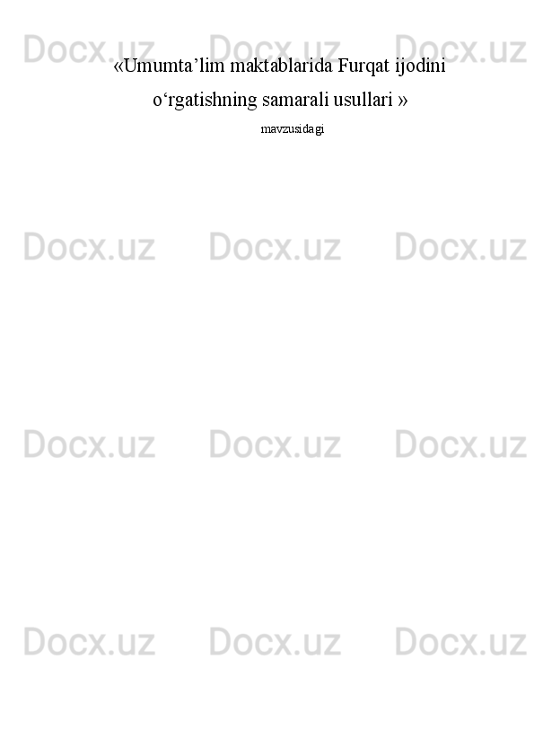 « Umumta’lim maktablarida Furqat ijodini
o‘rgatishning samarali usullari  » 
mavzusidagi 
 
 
 
  
