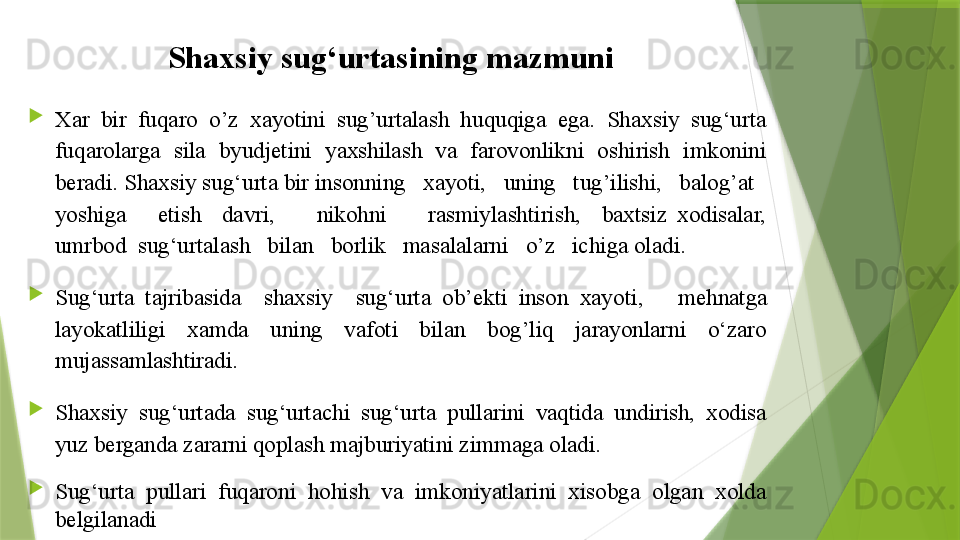 Shaxsiy sug‘urtasining mazmuni

Xar  bir  fuqaro  o’z  xayotini  sug’urtalash  huquqiga  ega.  Shaxsiy  sug‘urta 
fuqarolarga  sila  byudjetini  yaxshilash  va  farovonlikni  oshirish  imkonini 
beradi. Shaxsiy sug‘urta bir insonning   xayoti,   uning   tug’ilishi,   balog’at   
yoshiga      etish    davri,        nikohni        rasmiylashtirish,    baxtsiz  xodisalar, 
umrbod  sug‘urtalash   bilan   borlik   masalalarni   o’z   ichiga oladi.

Sug‘urta  tajribasida    shaxsiy    sug‘urta  ob’ekti  inson  xayoti ,      mehnatga 
layokatliligi  xamda  uning  vafoti  bilan  bog’liq  jarayonlarni  o‘zaro 
mujassamlashtiradi.

Shaxsiy  sug‘urtada  sug‘urtachi  sug‘urta  pullarini  vaqtida  undirish,  xodisa 
yuz berganda zararni qoplash majburiyatini zimmaga oladi.

Sug‘urta  pullari  fuqaroni  hohish  va  imkoniyatlarini  xisobga  olgan  xolda 
belgilanadi                 