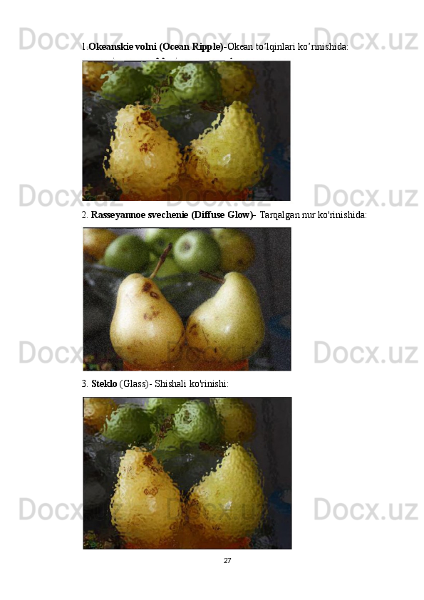 1. Okeanskie volni (Ocean Ripple)- Okean to’lqinlari ko’rinishida:
2.  Rasseyannoe svechenie (Diffuse Glow)-  Tarqalgan nur ko'rinishida:
3.  Steklo  (Glass)- Shishali ko'rinish i:
27