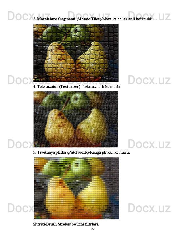 3.  Mozaichnie fragmenti (Mosaic Tiles )-Mozaika bo'laklarili ko'rinishi:
4.  Tekstuzator (Texturizer)-  Tekstuzatorli ko'rinish i:
5.  Tsvetnaya plitka (Patchwork )-Rangli plitkali ko'rinishi:
Shtrixi/Brush Strokes bo'limi filtrlari.
29