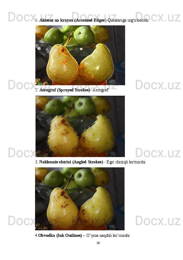 1.  Aktsent na krayax (Accented Edges )-Qirralariga urg'u berish:
2.  Aerograf (Sprayed Strokes)-  Aerograf :
3.  Naklonnie shtrixi (Angled Strokes)  - Egri chiziqli ko'rinishi:
4. Obvodka (Ink Outlines) –  O’yma naqshli ko’rinishi:
30