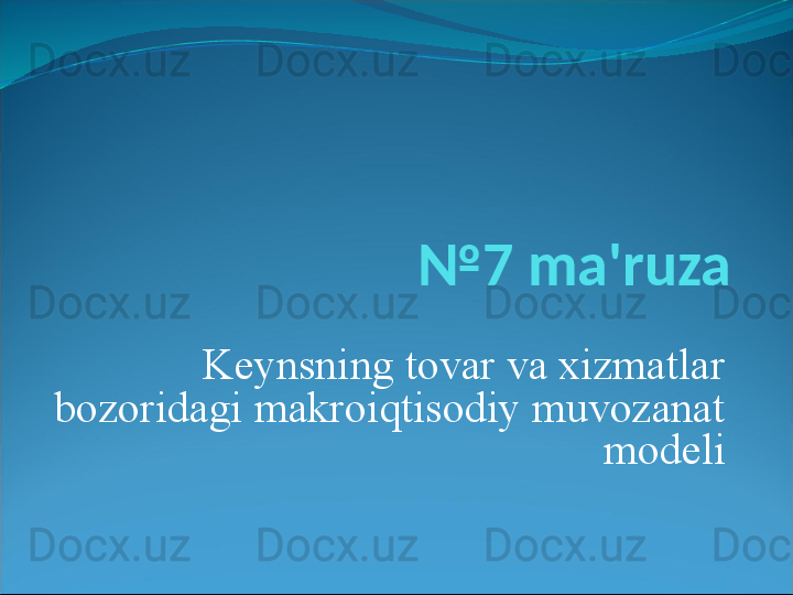 № 7 ma'ruza
Keynsning tovar va xizmatlar 
bozoridagi makroiqtisodiy muvozanat 
modeli 