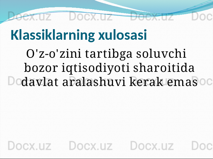 Klassiklarning xulosasi
O' z-o' zini t ar t ibga soluvchi 
bozor iqt isodiyot i shar oit ida 
davlat  aralashuvi kerak emas 