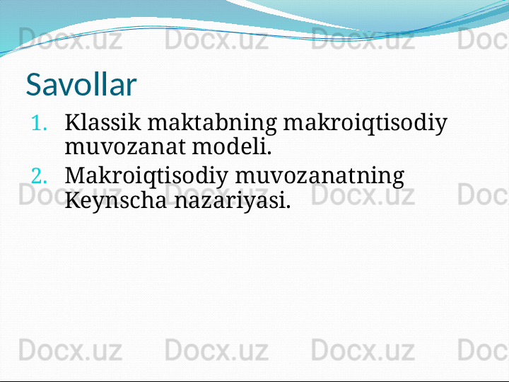 Savollar
1. Klassik maktabning makroiqtisodiy 
muvozanat modeli.
2. Makroiqtisodiy muvozanatning 
Keynscha nazariyasi. 