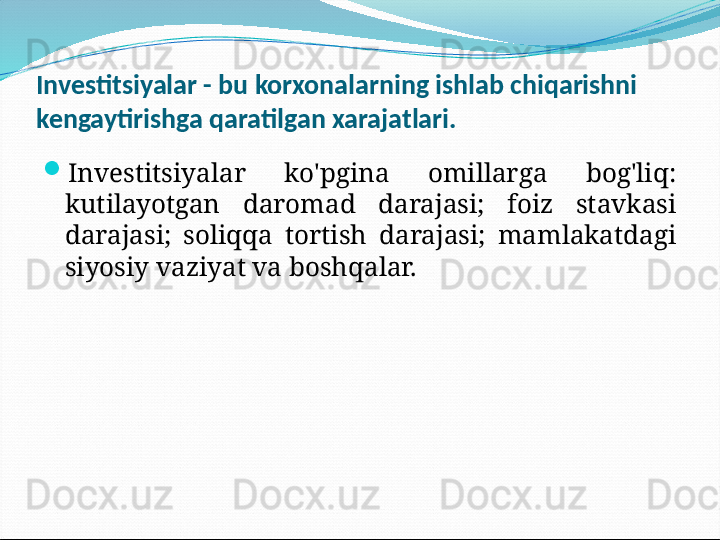 Investitsiyalar - bu korxonalarning ishlab chiqarishni 
kengaytirishga qaratilgan xarajatlari.

Investitsiyalar  ko'pgina  omillarga  bog'liq: 
kutilayotgan  daromad  darajasi;  foiz  stavkasi 
darajasi;  soliqqa  tortish  darajasi;  mamlakatdagi 
siyosiy vaziyat va boshqalar. 