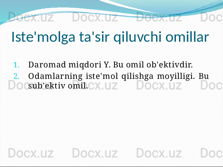 Iste'molga ta'sir qiluvchi omillar
1. Daromad miqdor i Y. Bu omil ob' ekt ivdir.
2. О damlar ning  ist e' mol  qilishga  moyilligi.  Bu 
sub' ekt iv omil. 