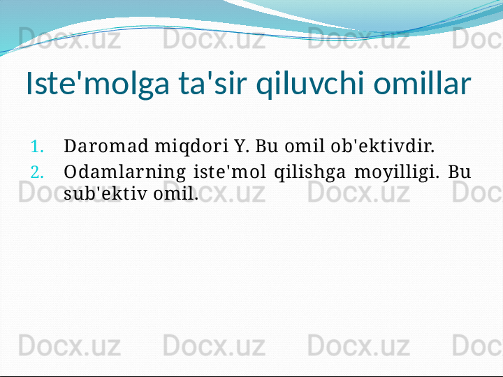 Iste'molga ta'sir qiluvchi omillar
1. Daromad miqdor i Y. Bu omil ob' ekt ivdir.
2. О damlar ning  ist e' mol  qilishga  moyilligi.  Bu 
sub' ekt iv omil.