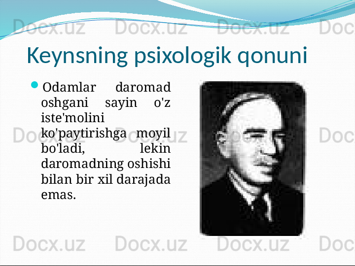 Keynsning psixologik qonuni

Odamlar  daromad 
oshgani  sayin  o'z 
iste'molini 
ko'paytirishga  moyil 
bo'ladi,  lekin 
daromadning oshishi 
bilan bir xil darajada 
emas. 