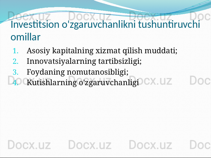 Investitsion o'zgaruvchanlikni tushuntiruvchi 
omillar
1. Asosiy kapitalning xizmat qilish muddati;
2. Innovatsiyalarning tartibsizligi;
3. Foydaning nomutanosibligi;
4. Kutishlarning o'zgaruvchanligi 