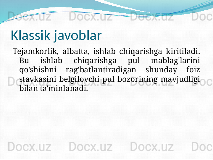 Klassik javoblar
Tejamkorlik,  albatta,  ishlab  chiqarishga  kiritiladi. 
Bu  ishlab  chiqarishga  pul  mablag'larini 
qo'shishni  rag'batlantiradigan  shunday  foiz 
stavkasini  belgilovchi  pul  bozorining  mavjudligi 
bilan ta'minlanadi. 