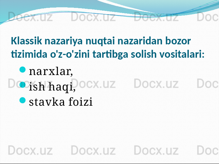 Klassik nazariya nuqtai nazaridan bozor 
tizimida o'z-o'zini tartibga solish vositalari:

narx lar,

ish haqi,

st avka foizi 