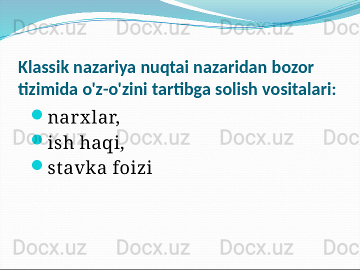 Klassik nazariya nuqtai nazaridan bozor 
tizimida o'z-o'zini tartibga solish vositalari:
narx lar,
ish haqi,
st avka foizi