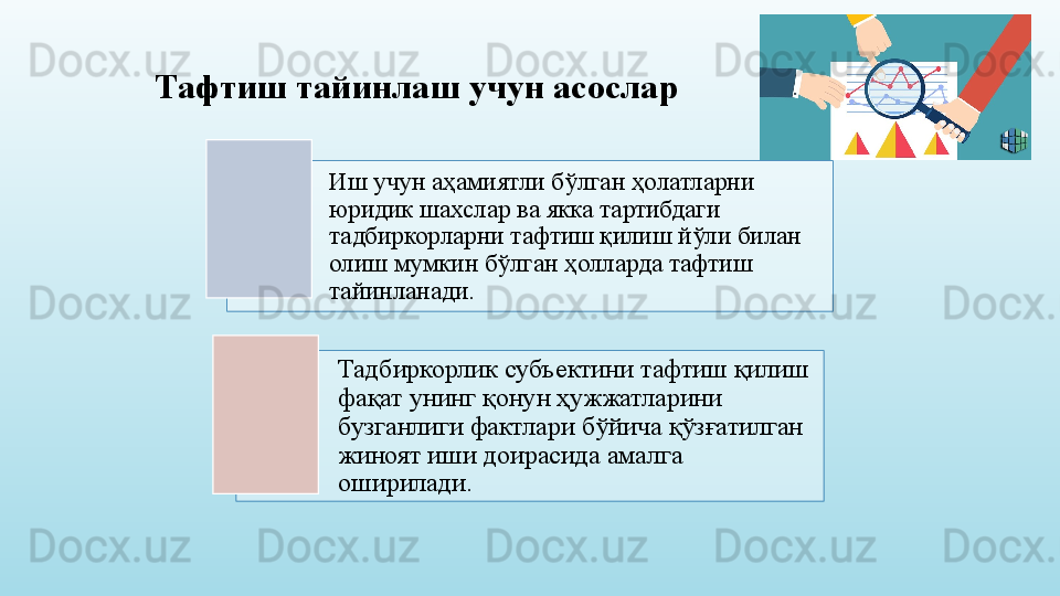 Тафтиш тайинлаш учун асослар
Иш учун аҳамиятли бўлган ҳолатларни 
юридик шахслар ва якка тартибдаги 
тадбиркорларни тафтиш қилиш йўли билан 
олиш мумкин бўлган ҳолларда тафтиш 
тайинланади. 
Тадбиркорлик субъектини тафтиш қилиш 
фақат унинг қонун ҳужжатларини 
бузганлиги фактлари бўйича қўзғатилган 
жиноят иши доирасида амалга 
оширилади.    