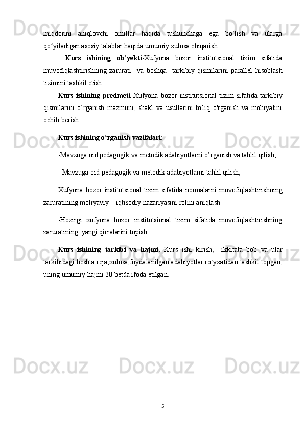 miqdorini   aniqlovchi   omillar   haqida   tushunchaga   ega   bo lish   va   ulargaʻ
qo yiladigan asosiy talablar haqida umumiy xulosa chiqarish.	
ʻ
Kurs   ishining   ob'yekti - Xufyona   bozor   institutsional   tizim   sifatida
muvofiqlashtirishning   zarurati     va   boshqa     tarkibiy   qismilarini   parallel   hisoblash
tizimini tashkil etish
Kurs   ishining   predmeti - Xufyona   bozor   institutsional   tizim   sifatida   tarkibiy
qismilarini   o`rganish   mazmuni,   shakl   va   usullarini   to'liq   o'rganish   va   mohiyatini
ochib berish.
Kurs ishining  o rganish	
ʻ  vazifalari:
-Mavzuga oid pedagogik va metodik adabiyotlarni o’rganish va tahlil qilish;
- Mavzuga oid pedagogik va metodik adabiyotlarni tahlil qilish;
Xufyona   bozor   institutsional   tizim   sifatida   normalarni   muvofiqlashtirishning
zaruratining  moliyaviy – iqtisodiy nazariyasini rolini aniqlash.
-Hozirgi   x ufyona   bozor   institutsional   tizim   sifatida   muvofiqlashtirishning
zaruratining   yangi qirralarini topish.
Kurs   ishining   tarkibi   va   hajmi.   Kurs   ishi   kirish,     ikkitata   bob   va   ular
tarkibidagi beshta reja,xulosa,foydalanilgan adabiyotlar ro`yxatidan tashkil topgan,
uning umumiy hajmi 30 betda ifoda etilgan. 
5 