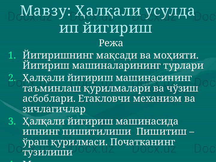 Мавз у: Ҳалқали усулда 
ип йигириш 
Режа
1. Йигиришнинг мақсади ва моҳияти . 
Йигириш машиналарининг турлари
2. Ҳалқали йигириш машинасининг 
таъминлаш қурилмалари ва чўзиш 
асбоблари .  Етакловчи механизм ва 
зичлагичлар 
3. Ҳалқали йигириш машинасида 
ипнинг пишитилиши  Пишитиш – 
ўраш қурилмаси .  П очатканинг 
тузилиши  
4. Машина унумдорлиги 