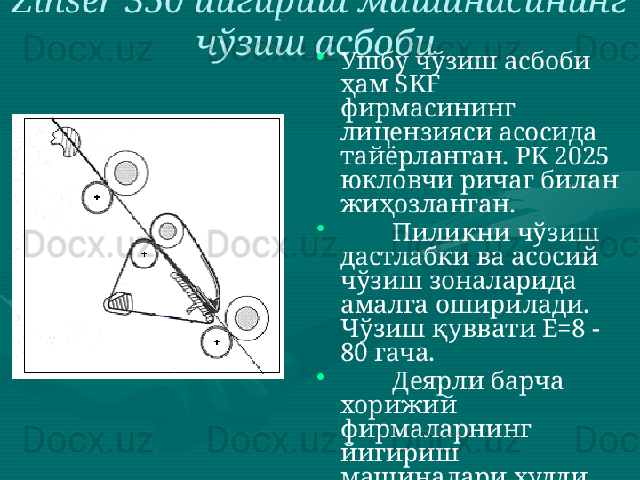 Zinser  350 йигириш машинасининг 
чўзиш асбоби  
•
Ушбу чўзиш асбоби 
ҳам  SKF  
фирмасининг 
лицензияси асосида 
тайёрланган.  PK  2025 
юкловчи ричаг билан 
жиҳозланган. 
•
         Пиликни чўзиш 
дастлабки ва асосий 
чўзиш зоналарида 
амалга оширилади. 
Чўзиш қуввати Е=8 - 
80 гача. 
•
         Деярли барча 
хорижий 
фирмаларнинг 
йигириш 
машиналари худди 
шундай чўзиш 
асбоби билан 
жиҳозланган.  