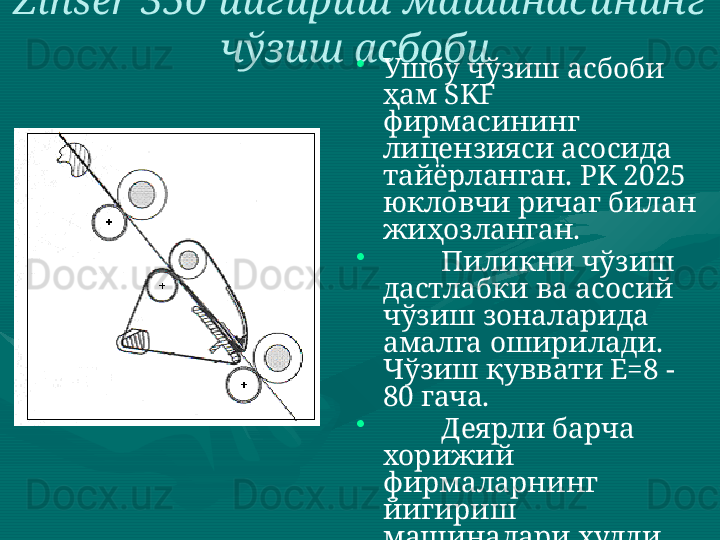 Zinser  350 йигириш машинасининг 
чўзиш асбоби  
•
Ушбу чўзиш асбоби 
ҳам  SKF  
фирмасининг 
лицензияси асосида 
тайёрланган.  PK  2025 
юкловчи ричаг билан 
жиҳозланган. 
•
         Пиликни чўзиш 
дастлабки ва асосий 
чўзиш зоналарида 
амалга оширилади. 
Чўзиш қуввати Е=8 - 
80 гача. 
•
         Деярли барча 
хорижий 
фирмаларнинг 
йигириш 
машиналари худди 
шундай чўзиш 
асбоби билан 
жиҳозланган.