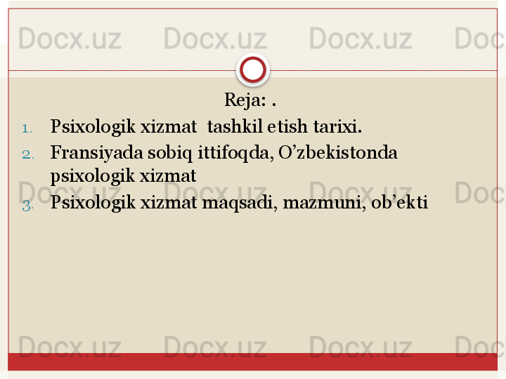 Reja: . 
1. Psixologik	
 xizmat	  tashkil	 etish	 tarixi.	 
2. Fransiyada sobiq ittifoqda, O’zbekistonda 
psixologik xizmat
3. Psixologik	
 xizmat	 maqsadi,	 mazmuni,	 ob’ekti   