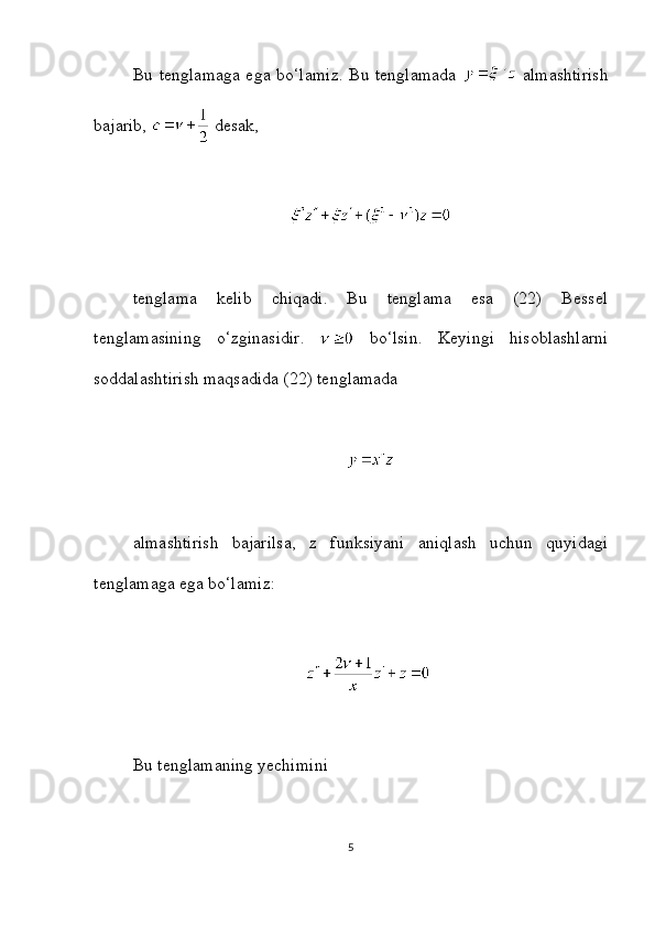 Bu tenglamaga ega bo‘lamiz. Bu tenglamada     almashtirish
bajarib,   desak,
tenglama   kelib   chiqadi.   Bu   tenglama   esa   (22)   Bessel
tenglamasining   o‘zginasidir.     bo‘lsin.   Keyingi   hisoblashlarni
soddalashtirish maqsadida (22) tenglamada
almashtirish   bajarilsa,   z   funksiyani   aniqlash   uchun   quyidagi
tenglamaga ega bo‘lamiz:
Bu tenglamaning yechimini
5 