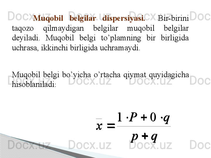 Muqobil  belgilar  dispersiyasi.    Bir-birini 
taqozo  qilmaydigan  belgilar  muqobil  belgilar 
deyiladi.  Muqobil  belgi  to’plamning  bir  birligida 
uchrasa, ikkinchi birligida uchramaydi. 
Muqobil  belgi  bo’yicha  o’rtacha  qiymat  quyidagicha 
hisoblaniladi :q	p	
q	P	
х	
	
			
	
0	1	
q	p	
q	P	
х	
	
			
	
0	1     