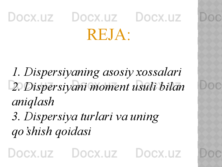                        REJA:
1. Dispersiyaning asosiy xossalari
2. Dispersiyani moment usuli bilan 
aniqlash
3. Dispersiya turlari va uning 
qo’shish qoidasi
 
   