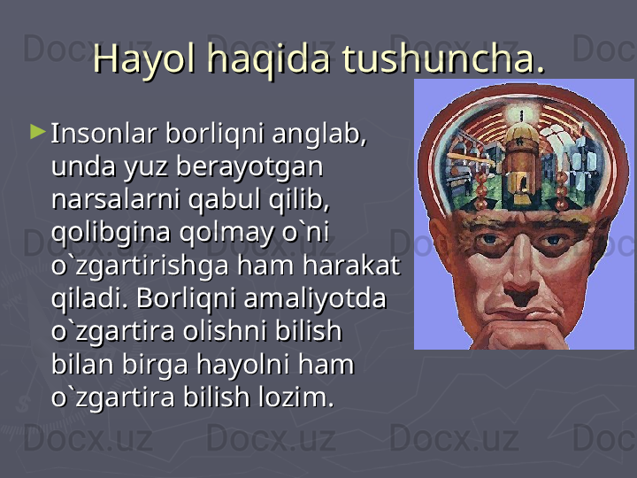 ►
Insonlar borliqni anglab, Insonlar borliqni anglab, 
unda yuz berayotgan unda yuz berayotgan 
narsalarni qabul qilib, narsalarni qabul qilib, 
qolibgina qolmay o`ni qolibgina qolmay o`ni 
o`zgartirishga ham harakat o`zgartirishga ham harakat 
qiladi. Borliqni amaliyotda qiladi. Borliqni amaliyotda 
o`zgartira olishni bilish o`zgartira olishni bilish 
bilan birga hayolni ham bilan birga hayolni ham 
o`zgartira bilish lozim. o`zgartira bilish lozim.  Hayol haqida tushuncha.Hayol haqida tushuncha. 