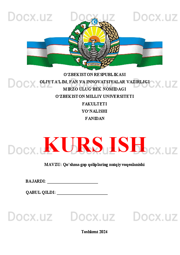 O‘ZBEKISTON RESPUBLIKASI 
OLIY TA’LIM, FAN VA INNOVATSIYALAR VAZIRLIGI
MIRZO ULUG‘BEK NOMIDAGI 
O‘ZBEKISTON MILLIY UNIVERSITETI
FAKULTETI
YO‘NALISHI
 FANIDAN
KURS ISH
MAVZU: Qo’shma gap qoliplaring nutqiy voqealanishi
BAJARDI: ________________________
QABUL QILDI: ________________________
Toshkent 2024 