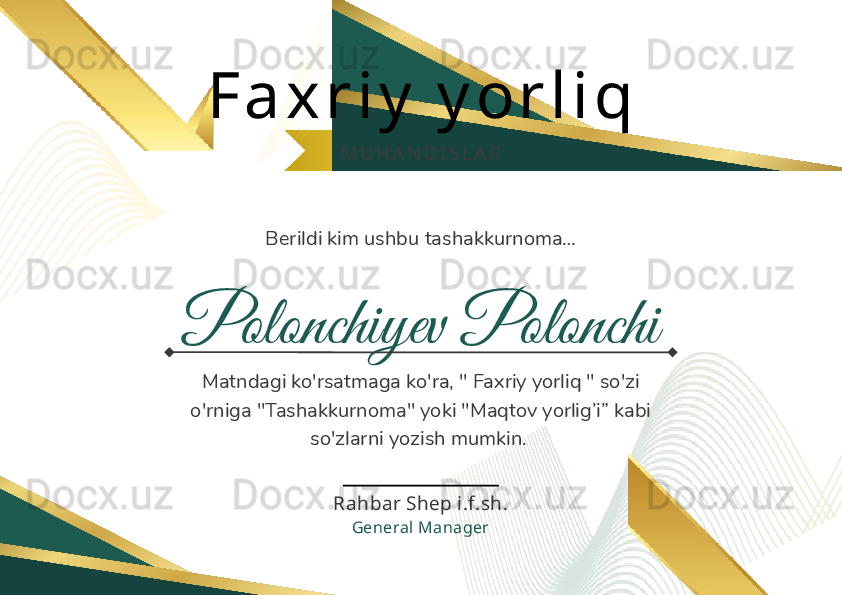 Polonchiyev Polonchi F a x r i y  y o r l i q
M U H A N D I S L A R
Berildi kim ushbu tashakkurnoma…
Matndagi ko'rsatmaga ko'ra, " Faxriy yorliq " so'zi 
o'rniga "Tashakkurnoma" yoki "Maqtov yorlig’i” kabi 
so'zlarni yozish mumkin. 
Rahbar Shep i.f.sh.
General Manager   