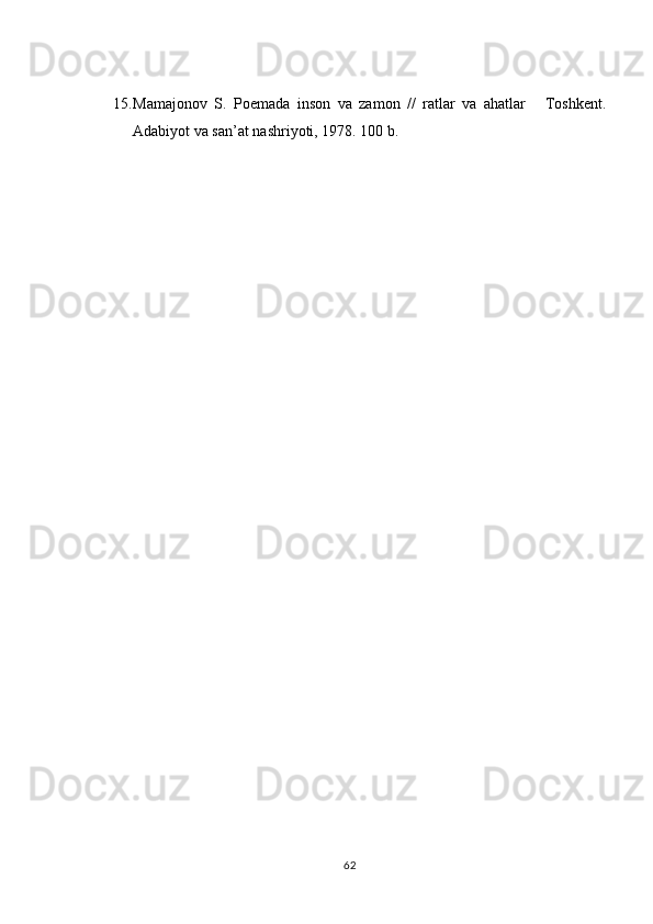 15. Mamajonov   S.   Poemada   inson   va   zamon   //   ratlar   va   ahatlar   Toshkent.
Adabiyot va san’at nashriyoti, 1978. 100 b. 
62 