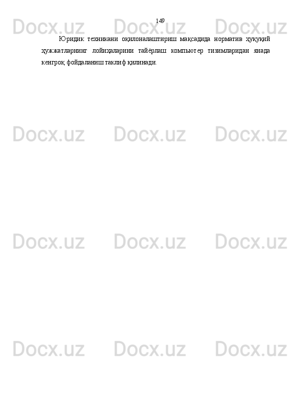 Юридик   техникани   оқилоналаштириш   мақсадида   норматив   ҳуқуқий
ҳужжатларнинг   лойиҳаларини   тайёрлаш   компьютер   тизимларидан   янада
кенгроқ фойдаланиш таклиф қилинади. 
  149 