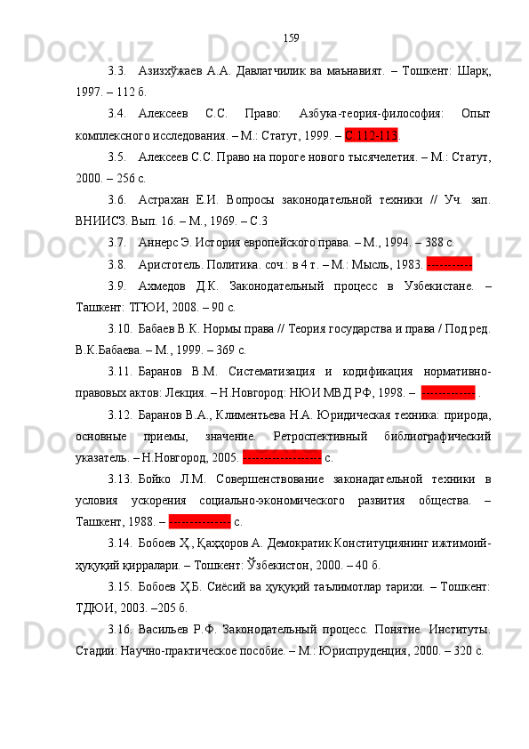 3.3. Азизхўжаев   А.А.   Давлатчилик   ва   маънавият.   –   Тошкент:   Шарқ,
1997. – 112 б.
3.4. Алексеев   С.С.   Право:   Азбука-теория-философия:   Опыт
комплексного исследования. – М.: Статут, 1999. –  С.112-113 .
3.5. Алексеев С.С. Право на пороге нового  тысяч е летия . – М.: Статут,
2000. – 256 с .
3.6. Астрахан   Е.И.   Вопросы   законодательной   техники   //   Уч.   зап.
ВНИИСЗ. Вып. 16. – М., 1969. – С.3
3.7. Аннерс Э. История европейского права. – М., 1994. – 388 с.
3.8. Аристотель. Политика. соч.: в 4 т. – М.: Мысль, 1983.  -----------  
3.9. А х медов   Д.К.   Законодательн ы й   процесс   в   Узбекистане.   –
Ташкент: ТГЮИ, 2008. – 90 с.
3.10. Бабаев В.К. Нормы права // Теория государства и права / Под ред.
В.К.Бабаева. – М., 1999. – 369 с.  
3.11. Баранов   В.М.   Систематизация   и   кодификация   нормативно-
правовых актов: Лекция. – Н.Новгород: НЮИ МВД РФ, 1998. –   -------------  .
3.12. Баранов В.А., Климентьева Н.А. Юридическая техника: природа,
основные   приемы,   значение.   Ретроспективный   библиографический
указатель. – Н.Новгород, 2005.  -------------------  с.
3.13. Бойко   Л.М.   Совершенствование   законадательной   техники   в
условия   ускорения   социально-экономического   развития   общества.   –
Ташкент, 1988. –  ---------------  с.
3.14. Бобоев Ҳ., Қаҳҳоров А. Демократик Конституциянинг ижтимоий-
ҳуқуқий қирралари. – Тошкент: Ўзбекистон, 2000. – 40 б.
3.15. Бобоев Ҳ.Б. Сиёсий ва ҳуқуқий таълимотлар тарихи. – Тошкент:
ТДЮИ, 2003. –205 б.
3.16. Васильев   Р.Ф.   Законодательный   процесс.   Понятие.   Институты.
Стадии: Научно-практическое пособие. – М.: Юриспруденция, 2000. – 320 с. 159 