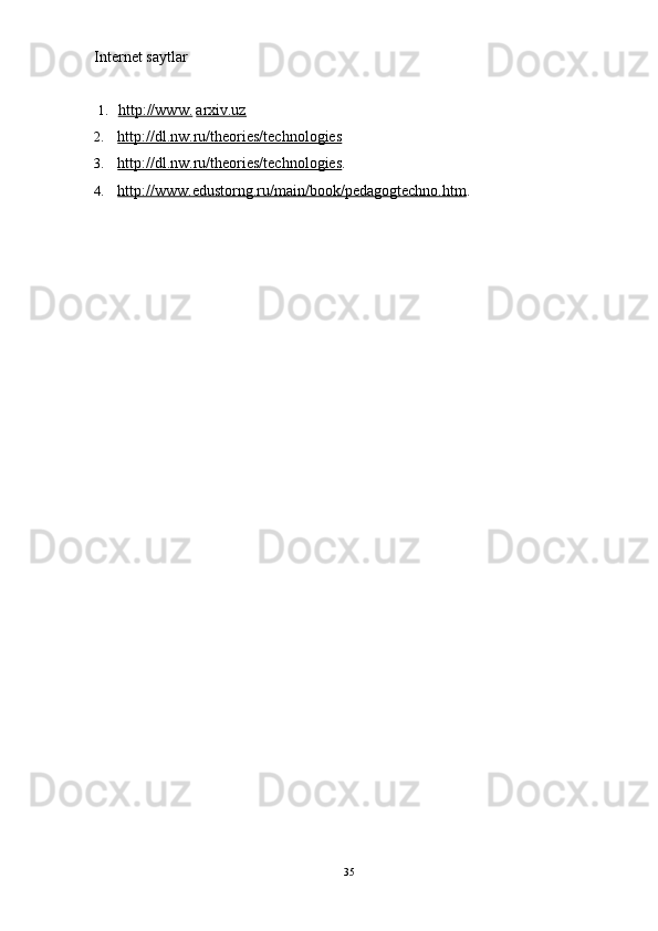 Internet saytlar
1. http://www.      arxiv.uz
2. http://dl.nw.ru/theories/technologies   
3. http://dl.nw.ru/theories/technologies    .
4. http://www.edustorng.ru/main/book/pedagogtechno.htm    .
35 