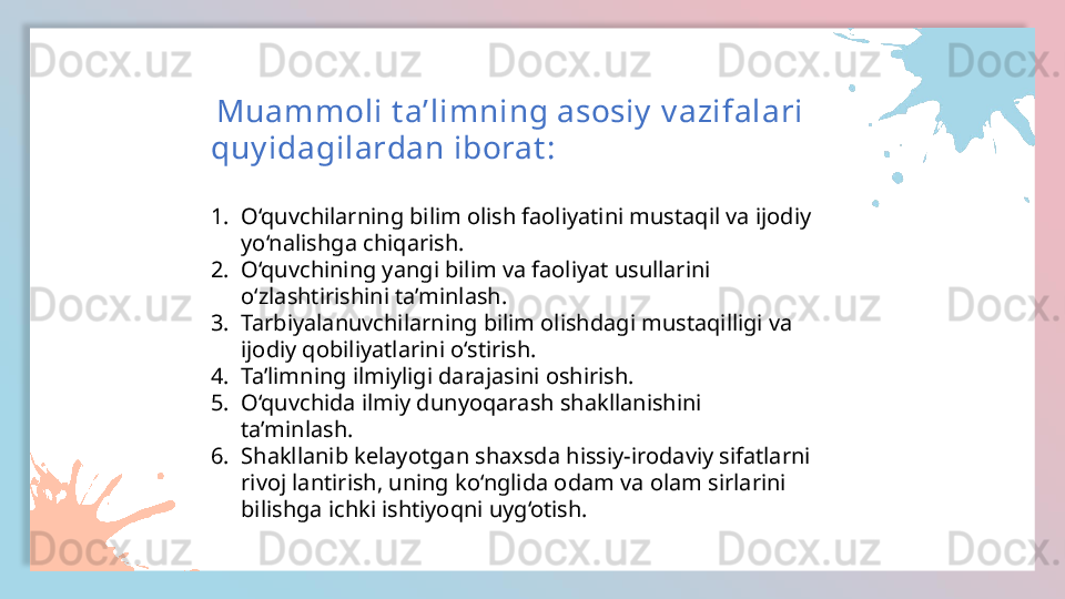 TEXT HERE
TEXT HERE TEXT HERE
TEXT HERE TEXT HERE
TEXT HERE TEXT HERE
TEXT HERE  Muammoli t a’limning asosiy  v azifalari 
quy idagilardan iborat : 
1. O‘quvchilarning bilim olish faoliyatini mustaqil va ijodiy 
yo‘nalishga chiqarish.
2. O‘quvchining yangi bilim va faoliyat usullarini 
o‘zlashtirishini ta’minlash. 
3. Tarbiyalanuvchilarning bilim olishdagi mustaqilligi va 
ijodiy qobiliyatlarini o‘stirish. 
4. Ta’limning ilmiyligi darajasini oshirish.
5. O‘quvchida ilmiy dunyoqarash shakllanishini 
ta’minlash. 
6. Shakllanib kelayotgan shaxsda hissiy-irodaviy sifatlarni 
rivoj lantirish, uning ko‘nglida odam va olam sirlarini 
bilishga ichki ishtiyoqni uyg‘otish.   