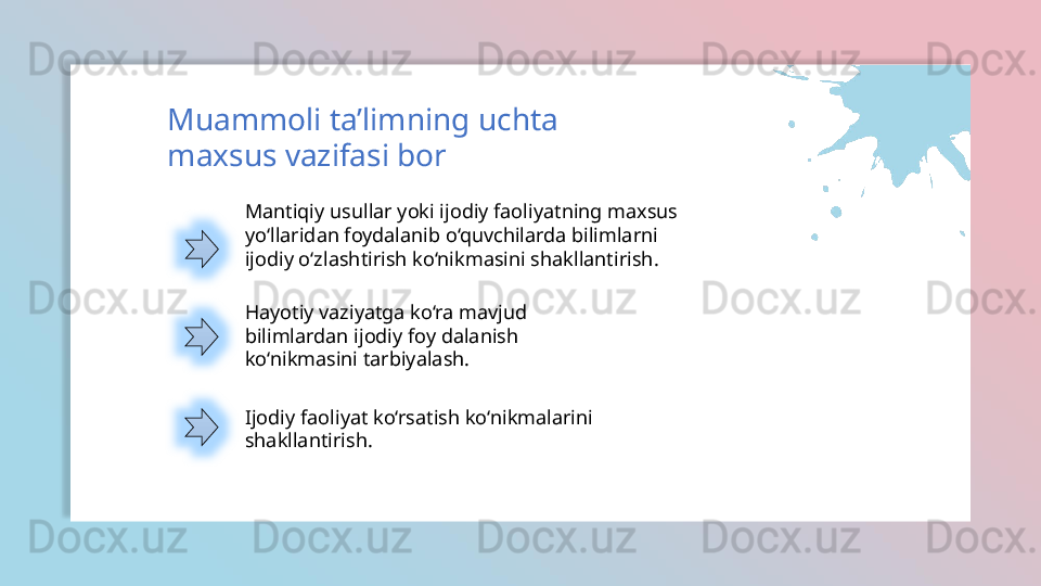 Mantiqiy usullar yoki ijodiy faoliyatning maxsus 
yo‘llaridan foydalanib o‘quvchilarda bilimlarni 
ijodiy o‘zlashtirish ko‘nikmasini shakllantirish .Muammoli ta’limning uchta 
maxsus vazifasi bor
Hayotiy vaziyatga ko‘ra mavjud 
bilimlardan ijodiy foy dalanish 
ko‘nikmasini tarbiyalash.
Ijodiy faoliyat ko‘rsatish ko‘nikmalarini 
shakllantirish.   