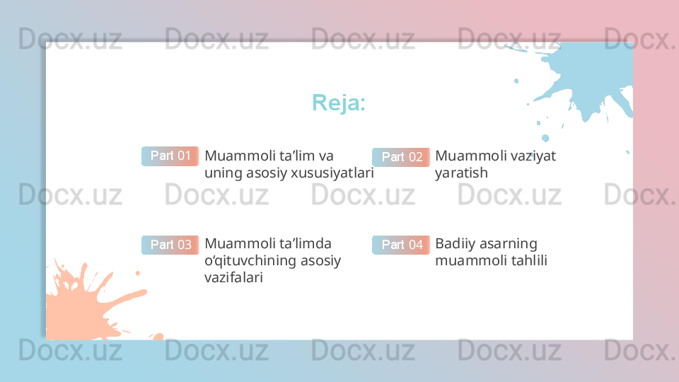 Reja:
Muammoli  ta’lim va 
uning asosiy xususiyatlariPart  01
Muammoli  vaziyat 
yaratishPart  02
Muammoli  ta’limda 
o‘qituvchining asosiy 
vazifalariPart  03 Badiiy  asarning 
muammoli tahliliPart  04  